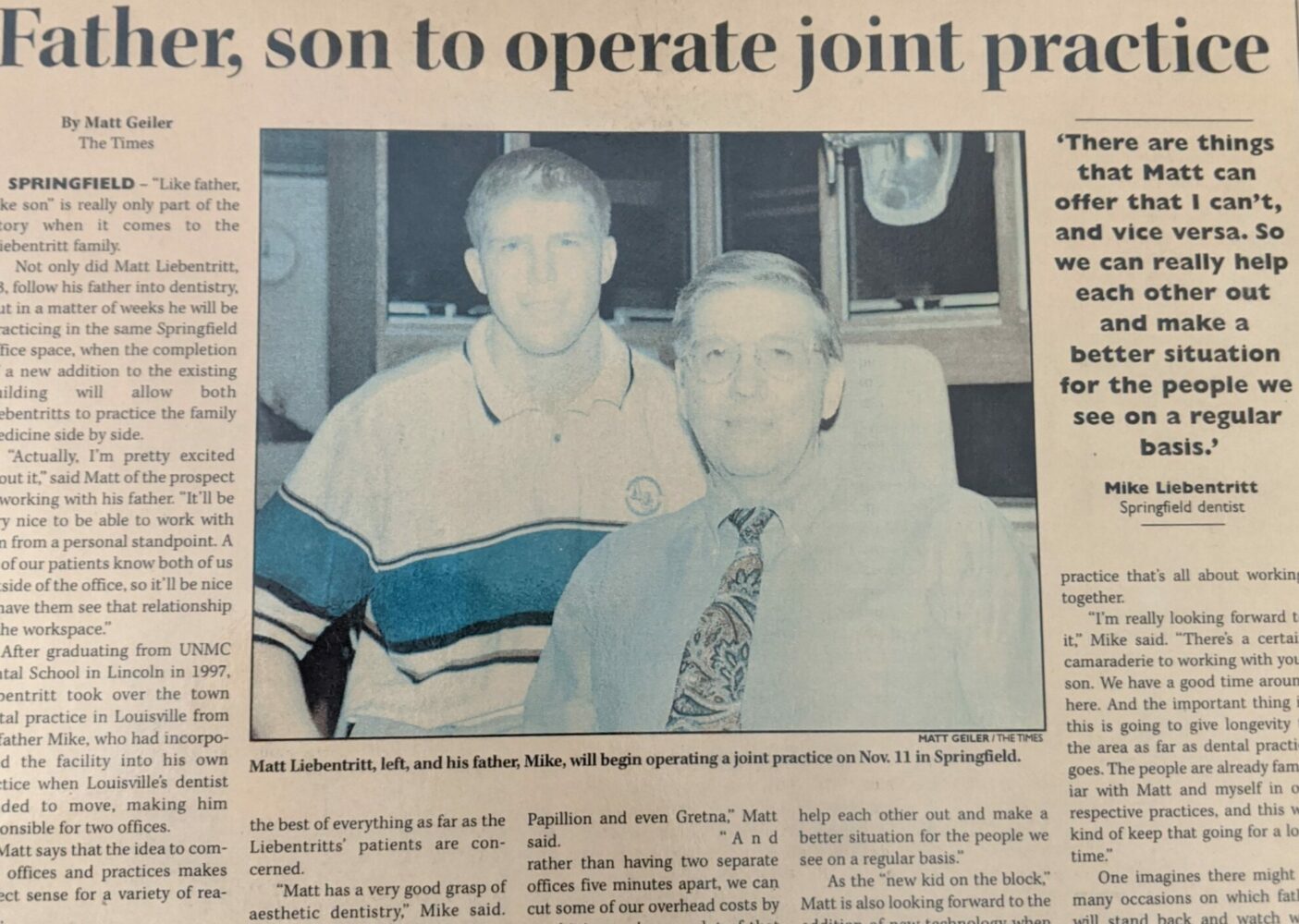 Dr. Mike Liebentritt started his dental practice in Springfield in 1974 across the street from our current office which he purchased in 1982. Dr. Matt joined his father’s practice in 1997. The two enjoyed practicing dentistry together for 14 years.